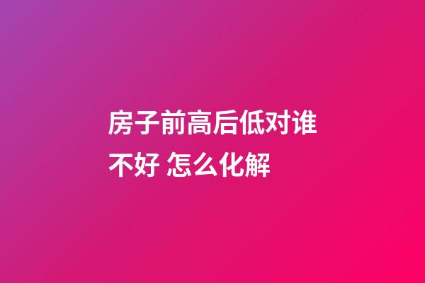 房子前高后低对谁不好 怎么化解